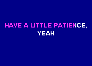 HAVE A LITTLE PATIENCE,

YEAH