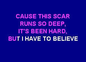 CAUSE THIS SCAR
RUNS SO DEEP,
IT'S BEEN HARD,

BUT I HAVE TO BELIEVE