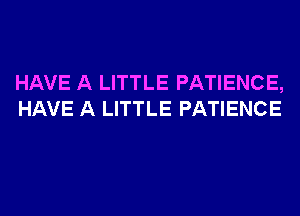 HAVE A LITTLE PATIENCE,
HAVE A LITTLE PATIENCE