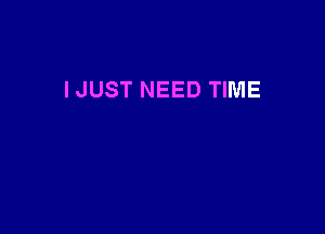 IJUST NEED TIME