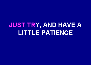 JUST TRY, AND HAVE A

LITTLE PATIENCE
