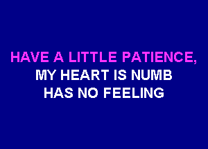 HAVE A LITTLE PATIENCE,

MY HEART IS NUMB
HAS NO FEELING