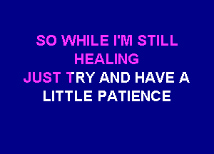 SO WHILE I'M STILL
HEALING

JUST TRY AND HAVE A
LITTLE PATIENCE