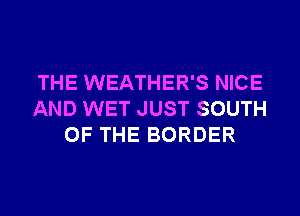 THE WEATHER'S NICE
AND WET JUST SOUTH
OF THE BORDER