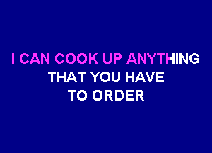 I CAN COOK UP ANYTHING

THAT YOU HAVE
TO ORDER