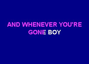 AND WHENEVER YOU'RE

GONE BOY