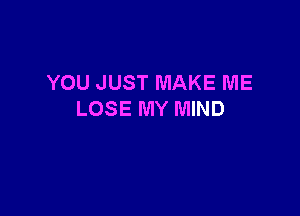 YOU JUST MAKE ME

LOSE MY MIND