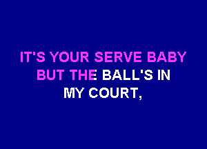 IT'S YOUR SERVE BABY

BUT THE BALL'S IN
MY COURT,