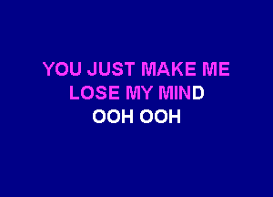 YOU JUST MAKE ME
LOSE MY MIND

OOH OOH