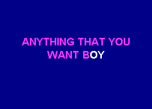 ANYTHING THAT YOU

WANT BOY