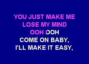 YOU JUST MAKE ME
LOSE MY MIND

OOH OOH
COME ON BABY,
I'LL MAKE IT EASY,