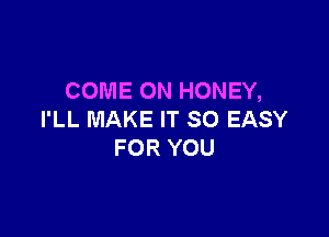 COME ON HONEY,

I'LL MAKE IT SO EASY
FOR YOU