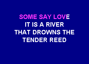 SOME SAY LOVE
IT IS A RIVER
THAT DROWNS THE
TENDER REED

g