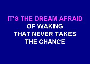 IT'S THE DREAM AFRAID
0F WAKING
THAT NEVER TAKES
THE CHANCE