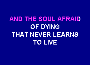 AND THE SOUL AFRAID
0F DYING

THAT NEVER LEARNS
TO LIVE