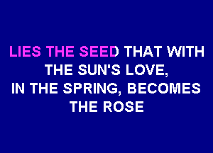 LIES THE SEED THAT WITH
THE SUN'S LOVE,
IN THE SPRING, BECOMES
THE ROSE
