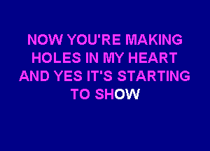 NOW YOU'RE MAKING
HOLES IN MY HEART

AND YES IT'S STARTING
TO SHOW