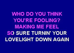 WHO DO YOU THINK
YOU'RE FOOLING?
MAKING ME FEEL

SO SURE TURNIN' YOUR
LOVELIGHT DOWN AGAIN