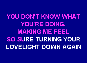 YOU DON'T KNOW WHAT
YOU'RE DOING,
MAKING ME FEEL
SO SURE TURNING YOUR
LOVELIGHT DOWN AGAIN