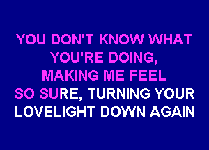 YOU DON'T KNOW WHAT
YOU'RE DOING,
MAKING ME FEEL
SO SURE, TURNING YOUR
LOVELIGHT DOWN AGAIN