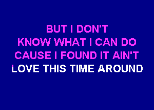 BUT I DON'T
KNOW WHAT I CAN DO
CAUSE I FOUND IT AIN'T

LOVE THIS TIME AROUND