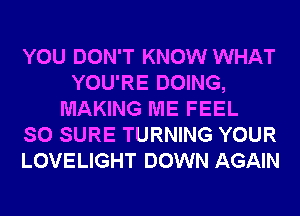 YOU DON'T KNOW WHAT
YOU'RE DOING,
MAKING ME FEEL
SO SURE TURNING YOUR
LOVELIGHT DOWN AGAIN