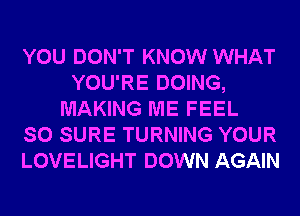 YOU DON'T KNOW WHAT
YOU'RE DOING,
MAKING ME FEEL
SO SURE TURNING YOUR
LOVELIGHT DOWN AGAIN