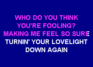 WHO DO YOU THINK
YOU'RE FOOLING?
MAKING ME FEEL SO SURE
TURNIN' YOUR LOVELIGHT
DOWN AGAIN