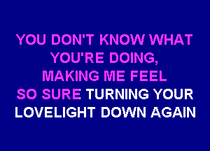 YOU DON'T KNOW WHAT
YOU'RE DOING,
MAKING ME FEEL
SO SURE TURNING YOUR
LOVELIGHT DOWN AGAIN