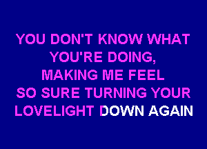 YOU DON'T KNOW WHAT
YOU'RE DOING,
MAKING ME FEEL
SO SURE TURNING YOUR
LOVELIGHT DOWN AGAIN