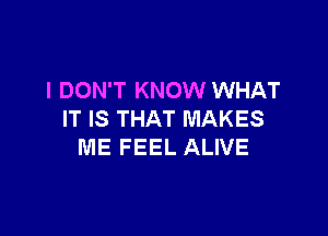 I DON'T KNOW WHAT

IT IS THAT MAKES
ME FEEL ALIVE