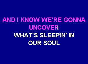 AND I KNOW WE'RE GONNA
UNCOVER

WHAT'S SLEEPIN' IN
OUR SOUL