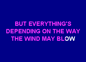BUT EVERYTHING'S
DEPENDING ON THE WAY
THE WIND MAY BLOW