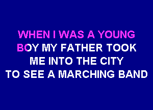 WHEN I WAS A YOUNG
BOY MY FATHER TOOK
ME INTO THE CITY
TO SEE A MARCHING BAND