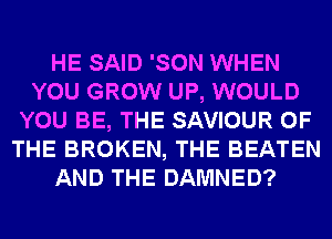 HE SAID 'SON WHEN
YOU GROW UP, WOULD
YOU BE, THE SAVIOUR OF
THE BROKEN, THE BEATEN
AND THE DAMNED?