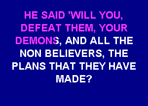 HE SAID 'WILL YOU,
DEFEAT THEM, YOUR
DEMONS, AND ALL THE
NON BELIEVERS, THE
PLANS THAT THEY HAVE
MADE?