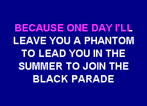 BECAUSE ONE DAY I'LL
LEAVE YOU A PHANTOM
T0 LEAD YOU IN THE
SUMMER TO JOIN THE
BLACK PARADE