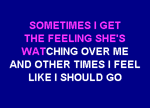 SOMETIMES I GET
THE FEELING SHE'S
WATCHING OVER ME

AND OTHER TIMES I FEEL

LIKE I SHOULD G0