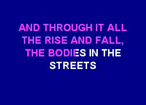 AND THROUGH IT ALL
THE RISE AND FALL,
THE BODIES IN THE
STREETS