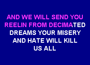 AND WE WILL SEND YOU
REELIN FROM DECIMATED
DREAMS YOUR MISERY
AND HATE WILL KILL
US ALL