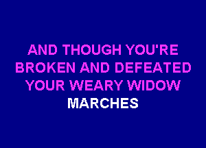 AND THOUGH YOU'RE
BROKEN AND DEFEATED
YOUR WEARY WIDOW
MARCHES