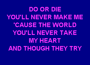 DO OR DIE
YOU'LL NEVER MAKE ME
'CAUSE THE WORLD
YOU'LL NEVER TAKE
MY HEART
AND THOUGH THEY TRY