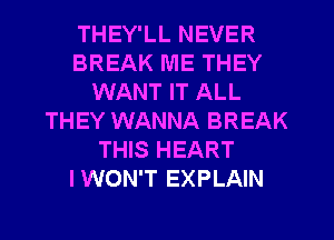 THEY'LL NEVER
BREAK ME THEY
WANT IT ALL
THEY WANNA BREAK
THIS HEART
IWON'T EXPLAIN