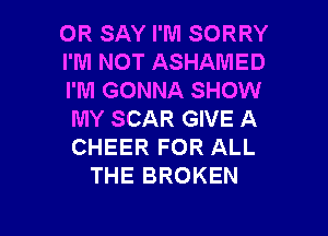 OR SAY I'M SORRY
I'M NOT ASHAMED
I'M GONNA SHOW
MY SCAR GIVE A
CHEER FOR ALL
THE BROKEN

g