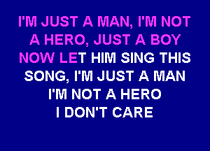 I'M JUST A MAN, I'M NOT
A HERO, JUST A BOY
NOW LET HIM SING THIS
SONG, I'M JUST A MAN
I'M NOT A HERO
I DON'T CARE