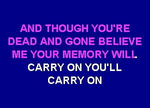 AND THOUGH YOU'RE
DEAD AND GONE BELIEVE
ME YOUR MEMORY WILL
CARRY 0N YOU'LL
CARRY 0N