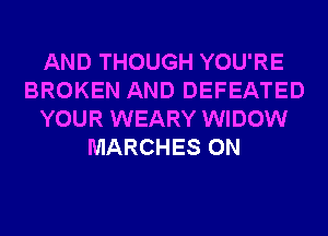 AND THOUGH YOU'RE
BROKEN AND DEFEATED
YOUR WEARY WIDOW
MARCHES 0N
