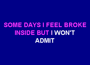 SOME DAYS I FEEL BROKE

INSIDE BUT I WON'T
ADMIT