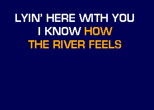LYIN' HERE WTH YOU
I KNOW HOW
THE RIVER FEELS