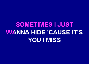 SOMETIMES I JUST

WANNA HIDE 'CAUSE IT'S
YOU I MISS